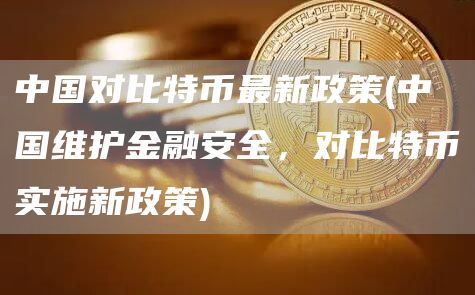 中国对比特币最新政策 - 中国维护金融安全,对比特币实施新政策