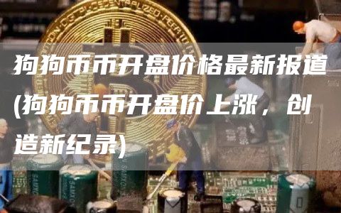 狗狗币币开盘价格最新报道 - 狗狗币币开盘价上涨，创造新纪录