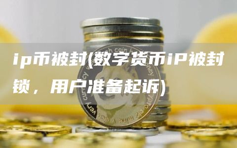 ip币被封 - 数字货币iP被封锁,用户准备起诉