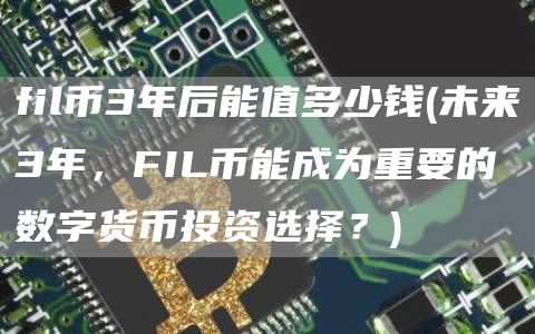 fil币3年后能值多少钱 - 未来3年,FIL币能成为重要的数字货币投资选择?