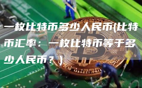 一枚比特币多少人民币 - 比特币汇率:一枚比特币等于多少人民币?