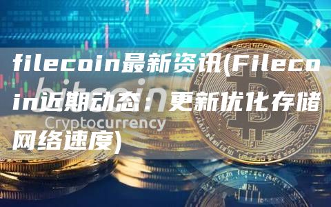 filecoin最新资讯 - Filecoin近期动态:更新优化存储网络速度