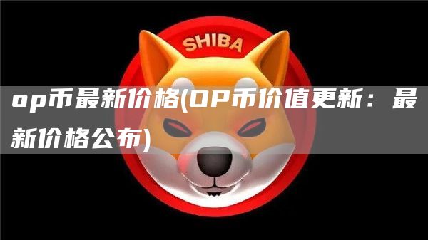 op币最新价格 - OP币价值更新:最新价格公布
