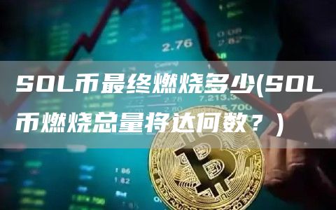 SOL币最终燃烧多少 - SOL币燃烧总量将达何数?