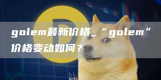 golem最新价格_“golem”价格变动如何？