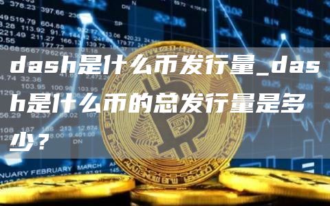 dash是什么币发行量_dash是什么币的总发行量是多少?