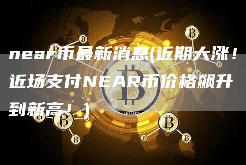 near币最新消息 - 近期大涨!近场支付NEAR币价格飙升到新高!