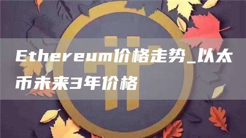 Ethereum价格走势_以太币未来3年价格