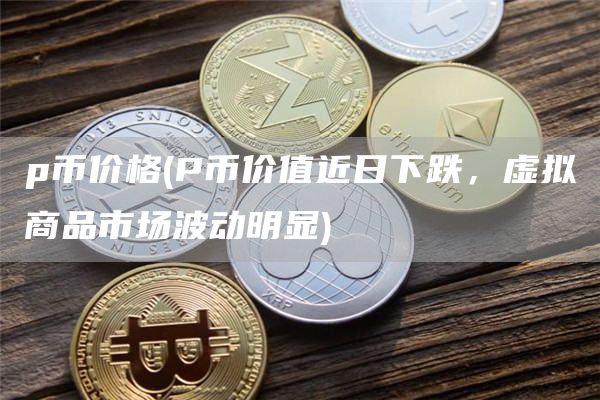 p币价格 - P币价值近日下跌,虚拟商品市场波动明显