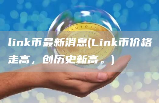 link币最新消息 - Link币价格走高,创历史新高。