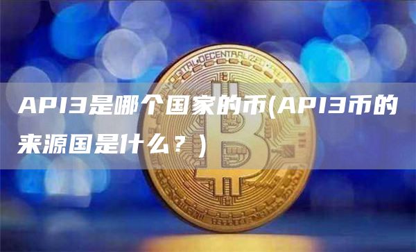 API3是哪个国家的币 - API3币的来源国是什么?