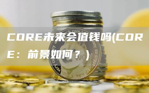 CORE未来会值钱吗 - CORE:前景如何?