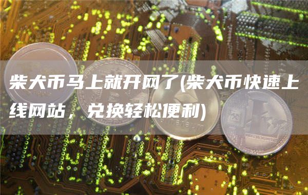 柴犬币马上就开网了 - 柴犬币快速上线网站,兑换轻松便利