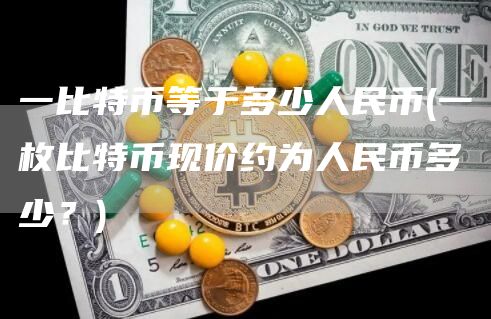 一比特币等于多少人民币 - 一枚比特币现价约为人民币多少?