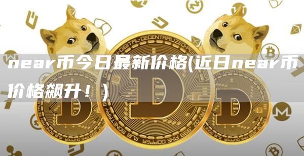 near币今日最新价格 - 近日near币价格飙升!