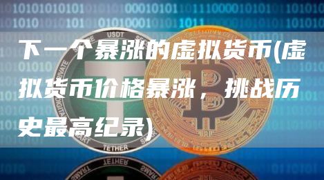 下一个暴涨的虚拟货币 - 虚拟货币价格暴涨,挑战历史最高纪录