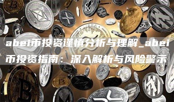 abei币投资谨慎分析与理解_abei币投资指南:深入解析与风险警示
