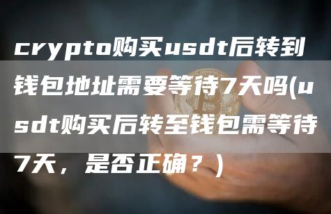 crypto购买usdt后转到钱包地址需要等待7天吗 - usdt购买后转至钱包需等待7天,是否正确?