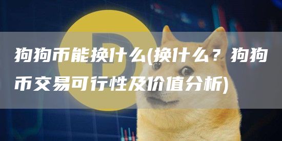 狗狗币能换什么 - 换什么?狗狗币交易可行性及价值分析
