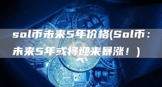 sol币未来5年价格 - Sol币:未来5年或将迎来暴涨!