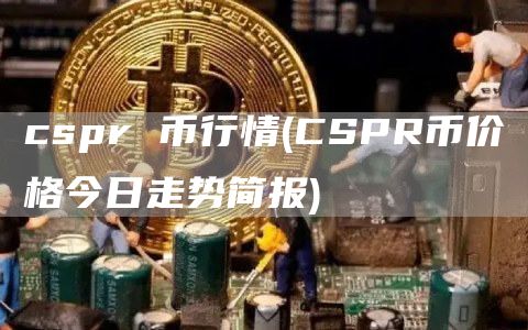 cspr 币行情 - CSPR币价格今日走势简报