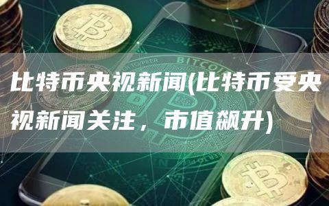 比特币央视新闻 - 比特币受央视新闻关注,市值飙升