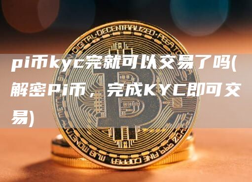 pi币kyc完就可以交易了吗 - 解密Pi币,完成KYC即可交易