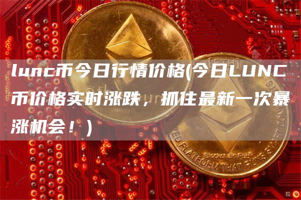 lunc币今日行情价格 - 今日LUNC币价格实时涨跌,抓住最新一次暴涨机会!