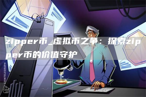 zipper币_虚拟币之争:探索zipper币的价值守护