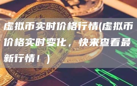 虚拟币实时价格行情 - 虚拟币价格实时变化,快来查看最新行情!