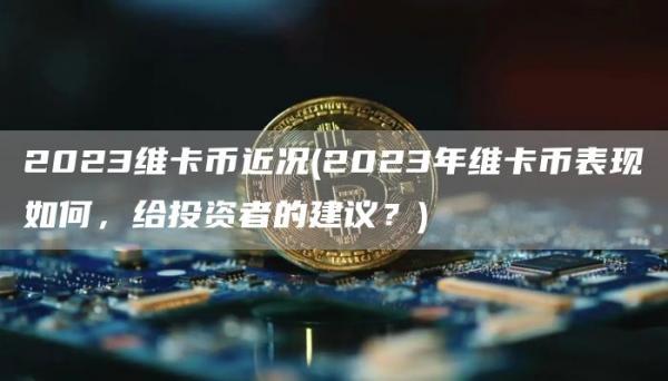 2023维卡币近况 - 2023年维卡币表现如何,给投资者的建议?
