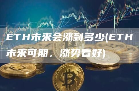 ETH未来会涨到多少 - ETH未来可期,涨势看好