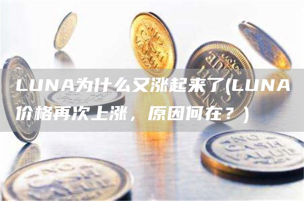 LUNA为什么又涨起来了 - LUNA价格再次上涨,原因何在?