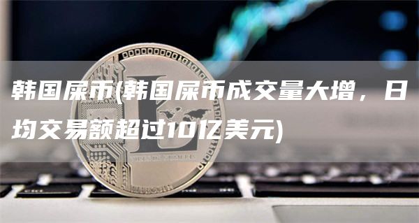 韩国屎币 - 韩国屎币成交量大增,日均交易额超过10亿美元
