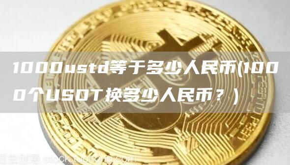 1000ustd等于多少人民币 - 1000个USDT换多少人民币?