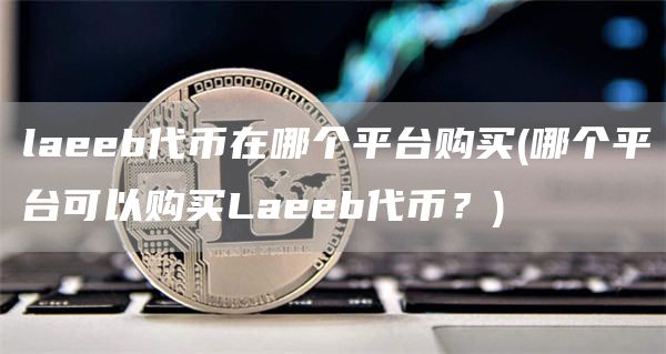 laeeb代币在哪个平台购买 - 哪个平台可以购买Laeeb代币?