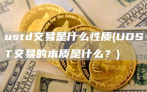 ustd交易是什么性质 - UDST交易的本质是什么?