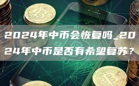 2024年中币会恢复吗_2024年中币是否有希望复苏?
