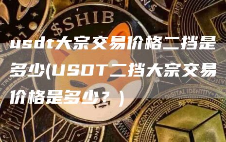 usdt大宗交易价格二挡是多少 - USDT二挡大宗交易价格是多少?