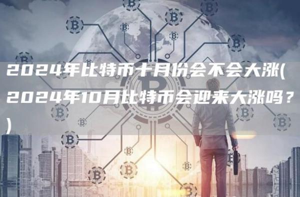 2024年比特币十月份会不会大涨 - 2024年10月比特币会迎来大涨吗?