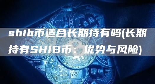 shib币适合长期持有吗 - 长期持有SHIB币:优势与风险