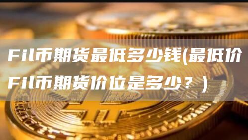 Fil币期货最低多少钱 - 最低价Fil币期货价位是多少?