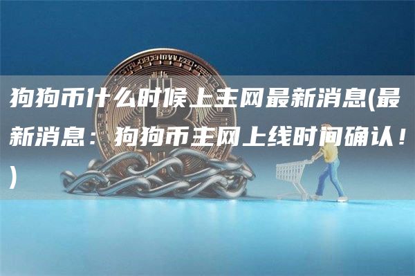 狗狗币什么时候上主网最新消息 - 最新消息:狗狗币主网上线时间确认!