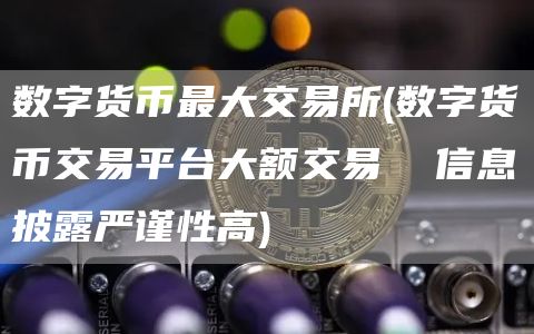 数字货币最大交易所 - 数字货币交易平台大额交易 信息披露严谨性高