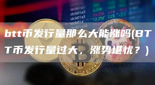 btt币发行量那么大能涨吗 - BTT币发行量过大,涨势堪忧?