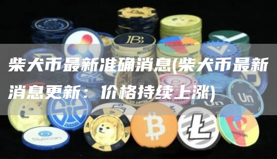 柴犬币最新准确消息 - 柴犬币最新消息更新:价格持续上涨