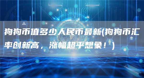 狗狗币值多少人民币最新 - 狗狗币汇率创新高,涨幅超乎想象!