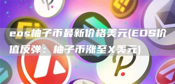 eos柚子币最新价格美元 - EOS价值反弹：柚子币涨至美元