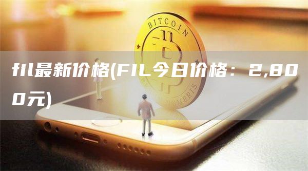 fil最新价格 - FIL今日价格:2,800元