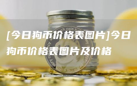 [今日狗币价格表图片]今日狗币价格表图片及价格